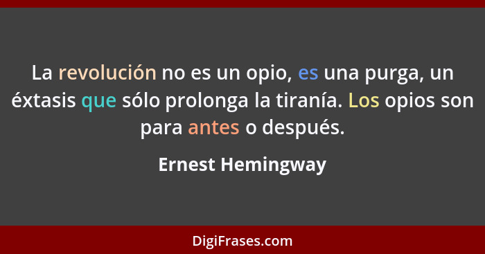 La revolución no es un opio, es una purga, un éxtasis que sólo prolonga la tiranía. Los opios son para antes o después.... - Ernest Hemingway