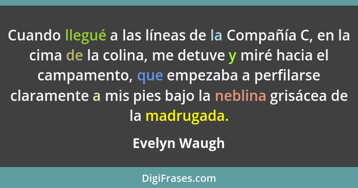 Cuando llegué a las líneas de la Compañía C, en la cima de la colina, me detuve y miré hacia el campamento, que empezaba a perfilarse c... - Evelyn Waugh