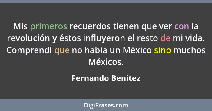 Mis primeros recuerdos tienen que ver con la revolución y éstos influyeron el resto de mi vida. Comprendí que no había un México si... - Fernando Benítez