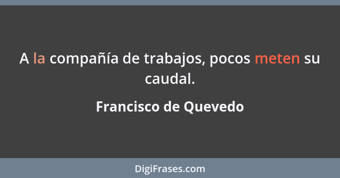 A la compañía de trabajos, pocos meten su caudal.... - Francisco de Quevedo