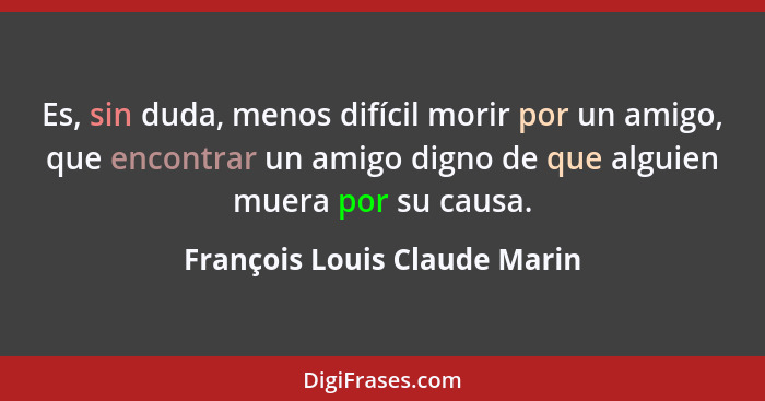 Es, sin duda, menos difícil morir por un amigo, que encontrar un amigo digno de que alguien muera por su causa.... - François Louis Claude Marin