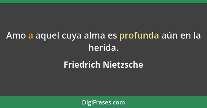 Amo a aquel cuya alma es profunda aún en la herida.... - Friedrich Nietzsche