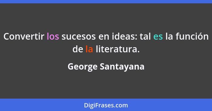 Convertir los sucesos en ideas: tal es la función de la literatura.... - George Santayana