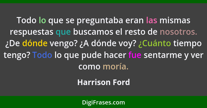 Todo lo que se preguntaba eran las mismas respuestas que buscamos el resto de nosotros. ¿De dónde vengo? ¿A dónde voy? ¿Cuánto tiempo... - Harrison Ford