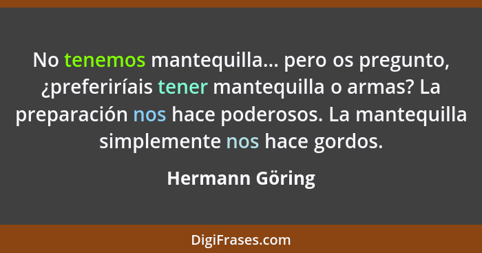 No tenemos mantequilla... pero os pregunto, ¿preferiríais tener mantequilla o armas? La preparación nos hace poderosos. La mantequill... - Hermann Göring