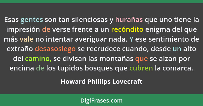 Esas gentes son tan silenciosas y hurañas que uno tiene la impresión de verse frente a un recóndito enigma del que más val... - Howard Phillips Lovecraft