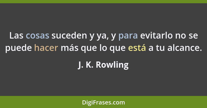 Las cosas suceden y ya, y para evitarlo no se puede hacer más que lo que está a tu alcance.... - J. K. Rowling