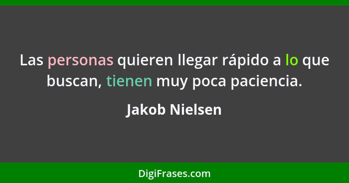 Las personas quieren llegar rápido a lo que buscan, tienen muy poca paciencia.... - Jakob Nielsen