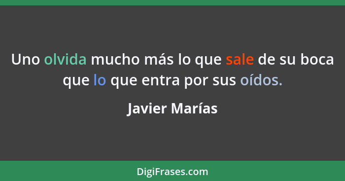 Uno olvida mucho más lo que sale de su boca que lo que entra por sus oídos.... - Javier Marías