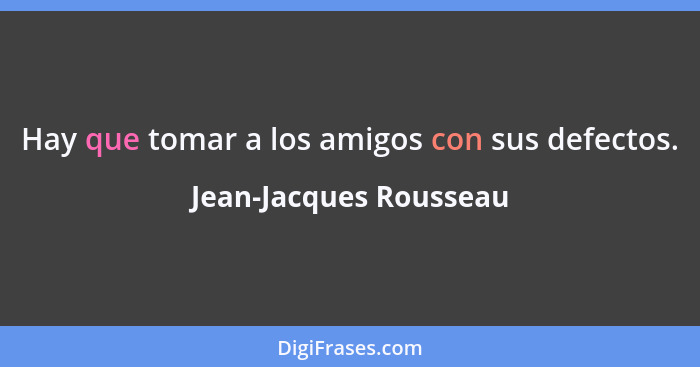 Hay que tomar a los amigos con sus defectos.... - Jean-Jacques Rousseau
