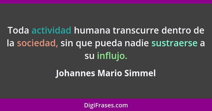 Toda actividad humana transcurre dentro de la sociedad, sin que pueda nadie sustraerse a su influjo.... - Johannes Mario Simmel