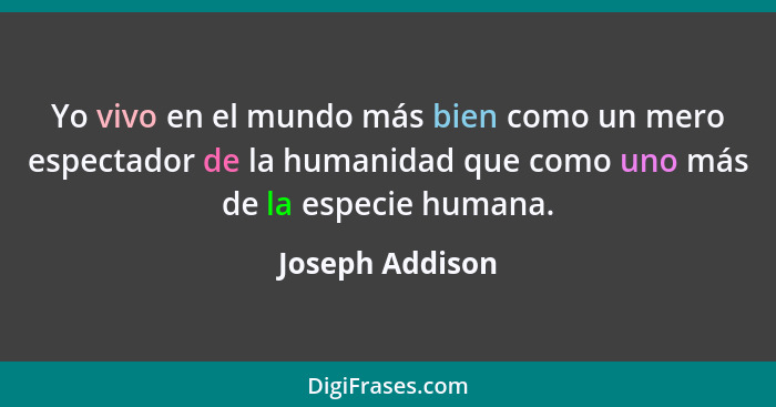 Yo vivo en el mundo más bien como un mero espectador de la humanidad que como uno más de la especie humana.... - Joseph Addison
