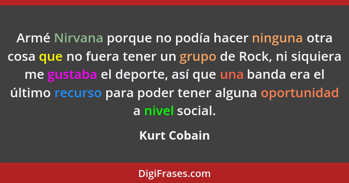 Armé Nirvana porque no podía hacer ninguna otra cosa que no fuera tener un grupo de Rock, ni siquiera me gustaba el deporte, así que una... - Kurt Cobain