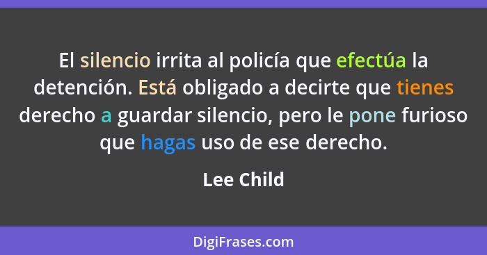 El silencio irrita al policía que efectúa la detención. Está obligado a decirte que tienes derecho a guardar silencio, pero le pone furios... - Lee Child