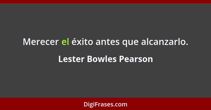 Merecer el éxito antes que alcanzarlo.... - Lester Bowles Pearson