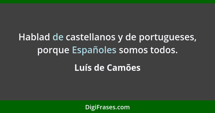 Hablad de castellanos y de portugueses, porque Españoles somos todos.... - Luís de Camões