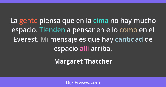 La gente piensa que en la cima no hay mucho espacio. Tienden a pensar en ello como en el Everest. Mi mensaje es que hay cantidad d... - Margaret Thatcher