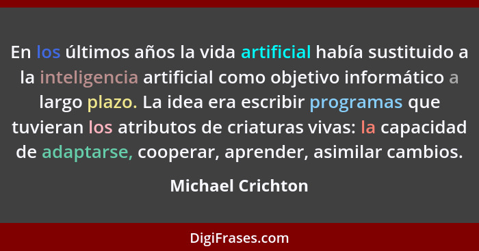 En los últimos años la vida artificial había sustituido a la inteligencia artificial como objetivo informático a largo plazo. La id... - Michael Crichton