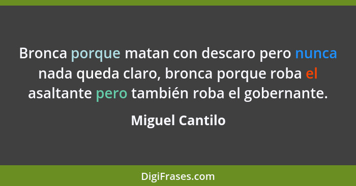 Bronca porque matan con descaro pero nunca nada queda claro, bronca porque roba el asaltante pero también roba el gobernante.... - Miguel Cantilo