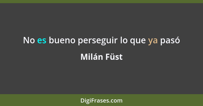 No es bueno perseguir lo que ya pasó... - Milán Füst