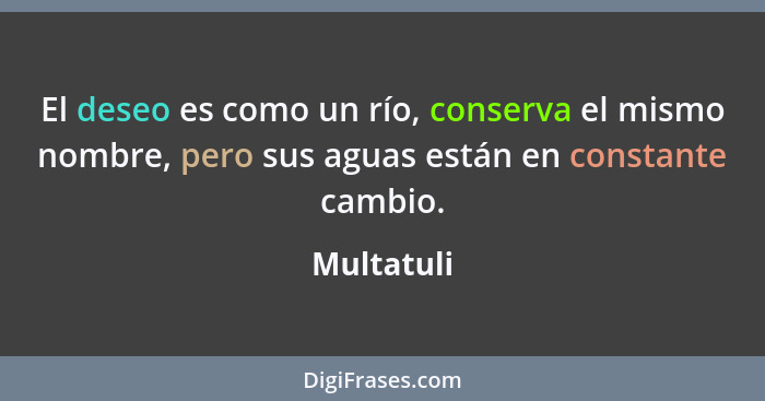 El deseo es como un río, conserva el mismo nombre, pero sus aguas están en constante cambio.... - Multatuli