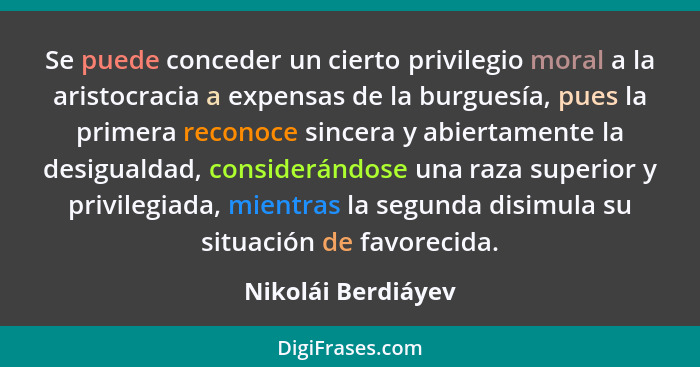 Se puede conceder un cierto privilegio moral a la aristocracia a expensas de la burguesía, pues la primera reconoce sincera y abie... - Nikolái Berdiáyev