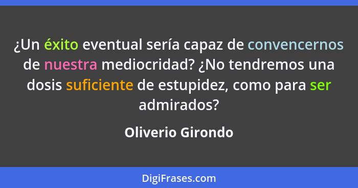 ¿Un éxito eventual sería capaz de convencernos de nuestra mediocridad? ¿No tendremos una dosis suficiente de estupidez, como para s... - Oliverio Girondo