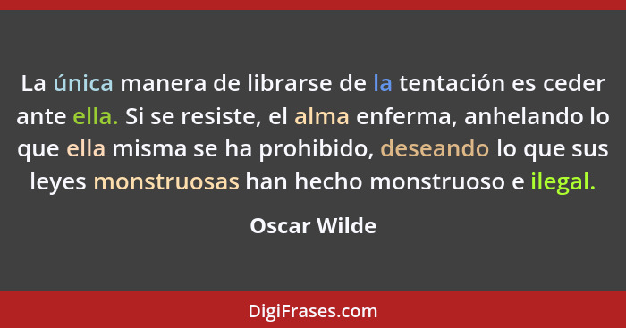 La única manera de librarse de la tentación es ceder ante ella. Si se resiste, el alma enferma, anhelando lo que ella misma se ha prohib... - Oscar Wilde