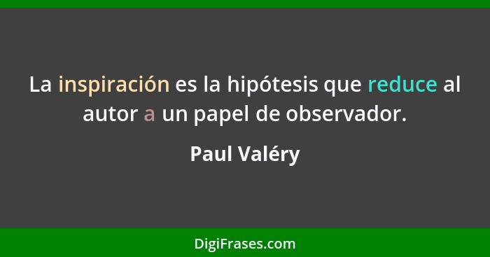 La inspiración es la hipótesis que reduce al autor a un papel de observador.... - Paul Valéry