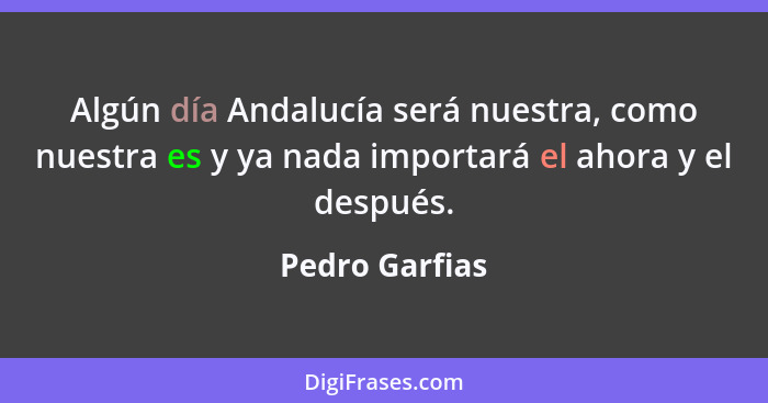 Algún día Andalucía será nuestra, como nuestra es y ya nada importará el ahora y el después.... - Pedro Garfias