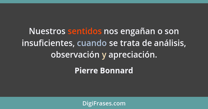 Nuestros sentidos nos engañan o son insuficientes, cuando se trata de análisis, observación y apreciación.... - Pierre Bonnard