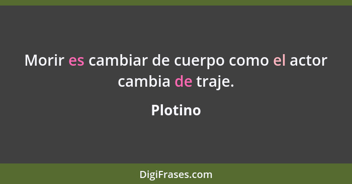 Morir es cambiar de cuerpo como el actor cambia de traje.... - Plotino