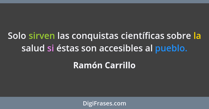 Solo sirven las conquistas científicas sobre la salud si éstas son accesibles al pueblo.... - Ramón Carrillo