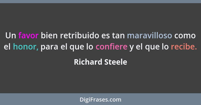 Un favor bien retribuido es tan maravilloso como el honor, para el que lo confiere y el que lo recibe.... - Richard Steele