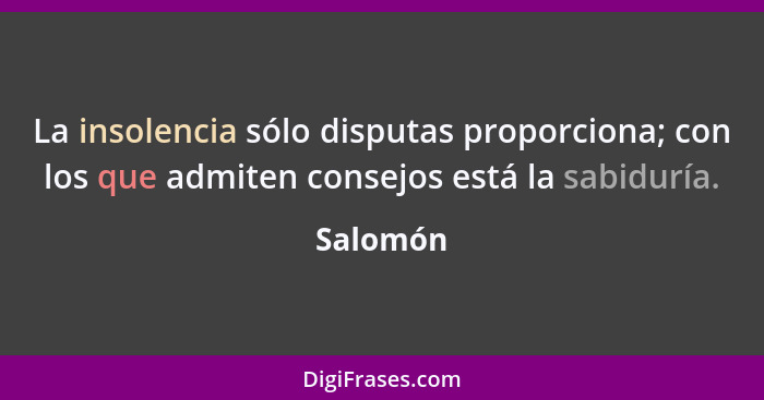 La insolencia sólo disputas proporciona; con los que admiten consejos está la sabiduría.... - Salomón