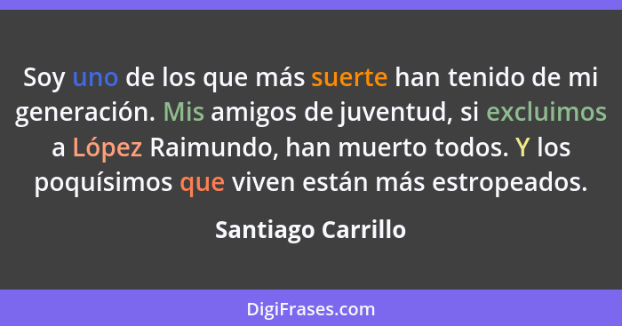 Soy uno de los que más suerte han tenido de mi generación. Mis amigos de juventud, si excluimos a López Raimundo, han muerto todos... - Santiago Carrillo