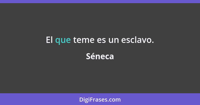 El que teme es un esclavo.... - Séneca