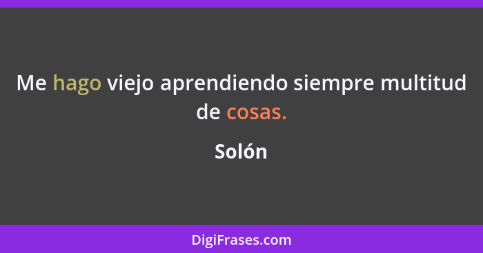 Me hago viejo aprendiendo siempre multitud de cosas.... - Solón