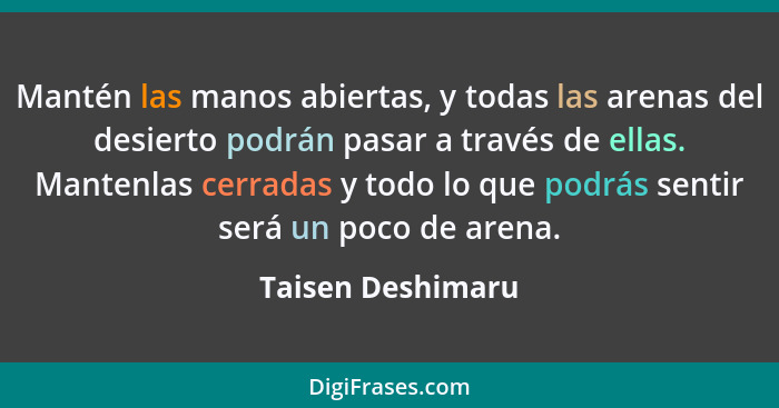 Mantén las manos abiertas, y todas las arenas del desierto podrán pasar a través de ellas. Mantenlas cerradas y todo lo que podrás... - Taisen Deshimaru