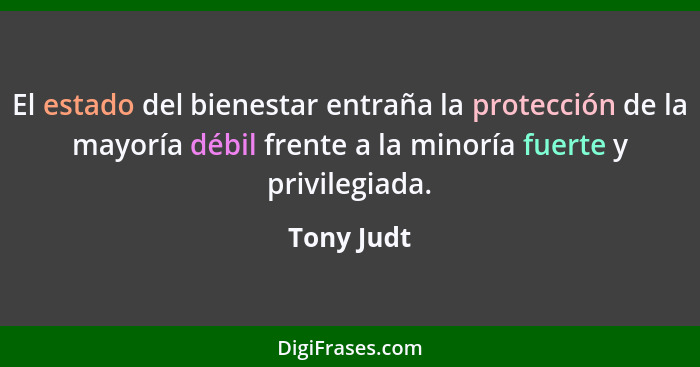 El estado del bienestar entraña la protección de la mayoría débil frente a la minoría fuerte y privilegiada.... - Tony Judt