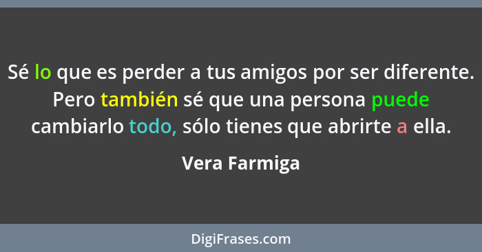 Sé lo que es perder a tus amigos por ser diferente. Pero también sé que una persona puede cambiarlo todo, sólo tienes que abrirte a ell... - Vera Farmiga