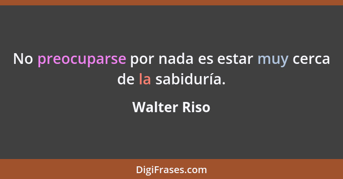 No preocuparse por nada es estar muy cerca de la sabiduría.... - Walter Riso