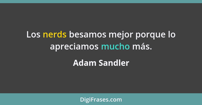 Los nerds besamos mejor porque lo apreciamos mucho más.... - Adam Sandler