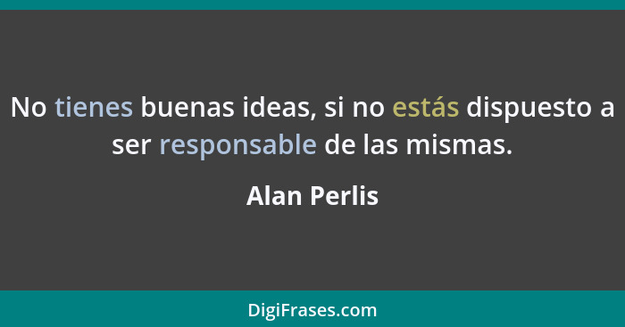 No tienes buenas ideas, si no estás dispuesto a ser responsable de las mismas.... - Alan Perlis