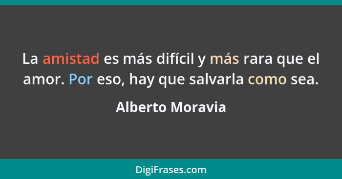 La amistad es más difícil y más rara que el amor. Por eso, hay que salvarla como sea.... - Alberto Moravia