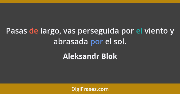 Pasas de largo, vas perseguida por el viento y abrasada por el sol.... - Aleksandr Blok