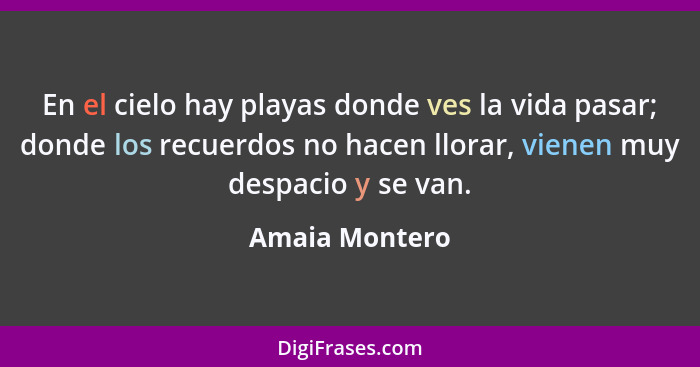 En el cielo hay playas donde ves la vida pasar; donde los recuerdos no hacen llorar, vienen muy despacio y se van.... - Amaia Montero