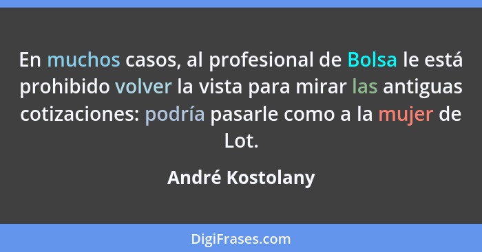 En muchos casos, al profesional de Bolsa le está prohibido volver la vista para mirar las antiguas cotizaciones: podría pasarle como... - André Kostolany