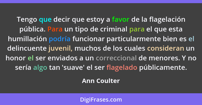 Tengo que decir que estoy a favor de la flagelación pública. Para un tipo de criminal para el que esta humillación podría funcionar part... - Ann Coulter