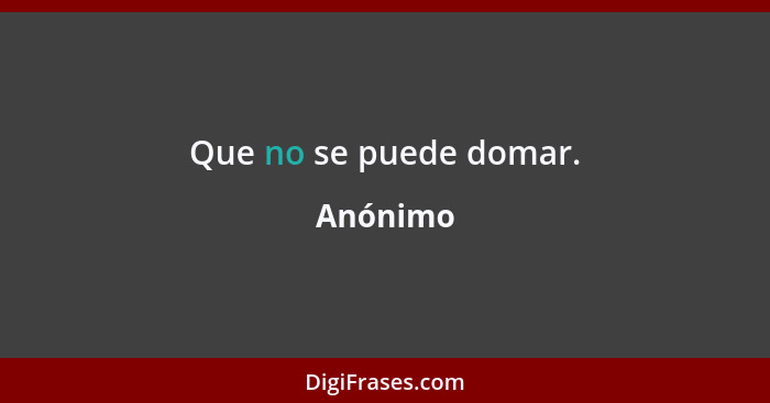 Que no se puede domar.... - Anónimo